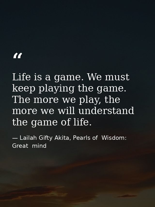Life is a game. We must keep playing the game. The more we play, the more we will understand the game of life. — Lailah Gifty Akita, Pearls of  Wisdom: Great  mind
