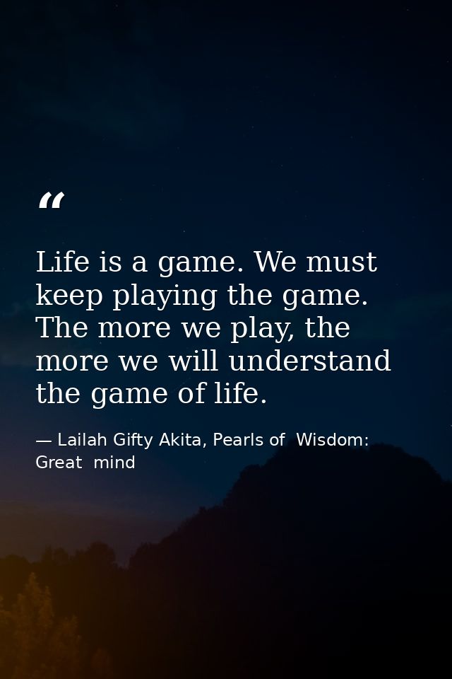 Life is a game. We must keep playing the game. The more we play, the more we will understand the game of life. — Lailah Gifty Akita, Pearls of  Wisdom: Great  mind