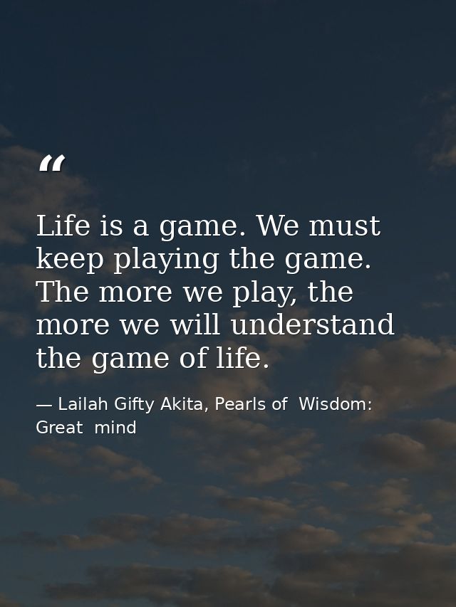 Life is a game. We must keep playing the game. The more we play, the more we will understand the game of life. — Lailah Gifty Akita, Pearls of  Wisdom: Great  mind