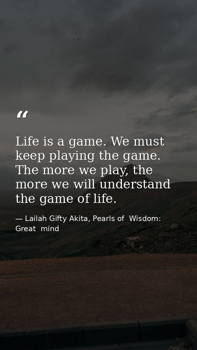 Life is a game. We must keep playing the game. The more we play, the more we will understand the game of life. — Lailah Gifty Akita, Pearls of  Wisdom: Great  mind