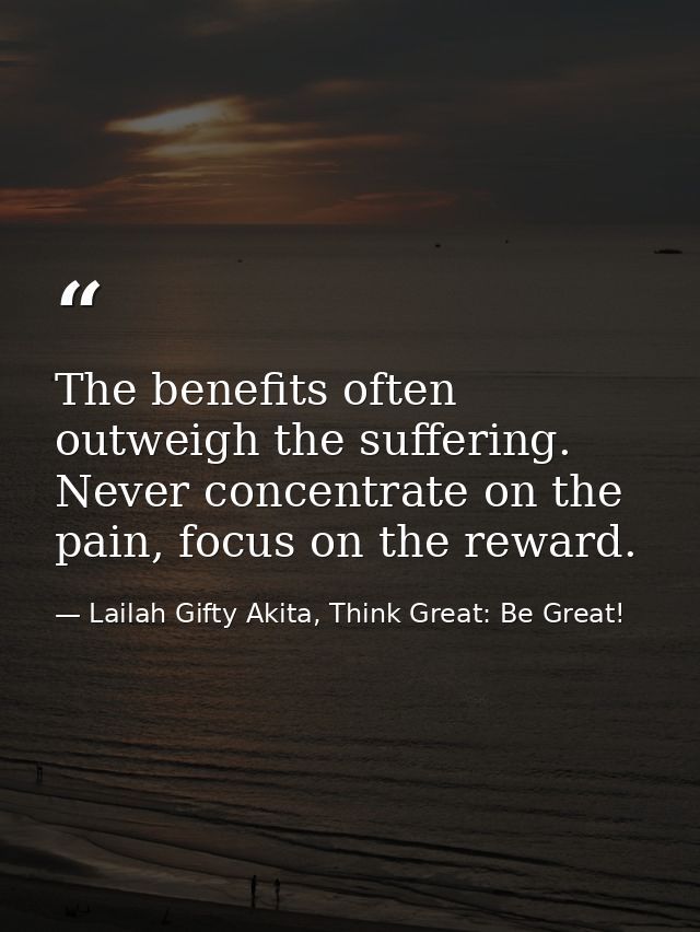 The benefits often outweigh the suffering. Never concentrate on the pain, focus on the reward. — Lailah Gifty Akita, Think Great: Be Great!