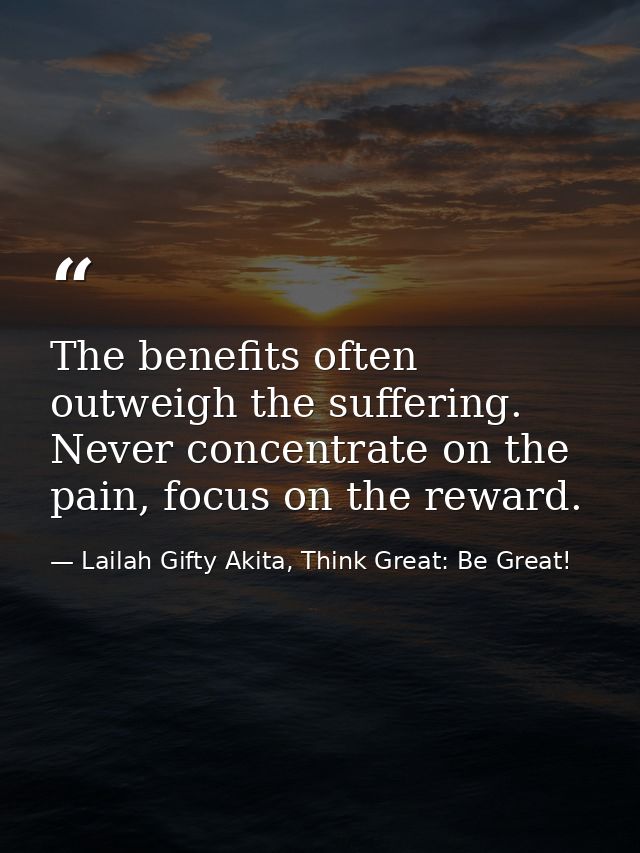 The benefits often outweigh the suffering. Never concentrate on the pain, focus on the reward. — Lailah Gifty Akita, Think Great: Be Great!