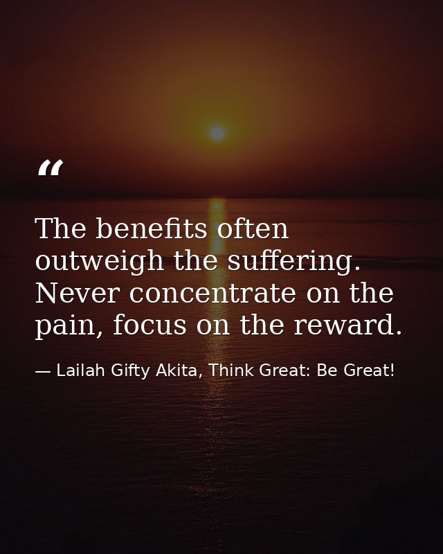 The benefits often outweigh the suffering. Never concentrate on the pain, focus on the reward. — Lailah Gifty Akita, Think Great: Be Great!