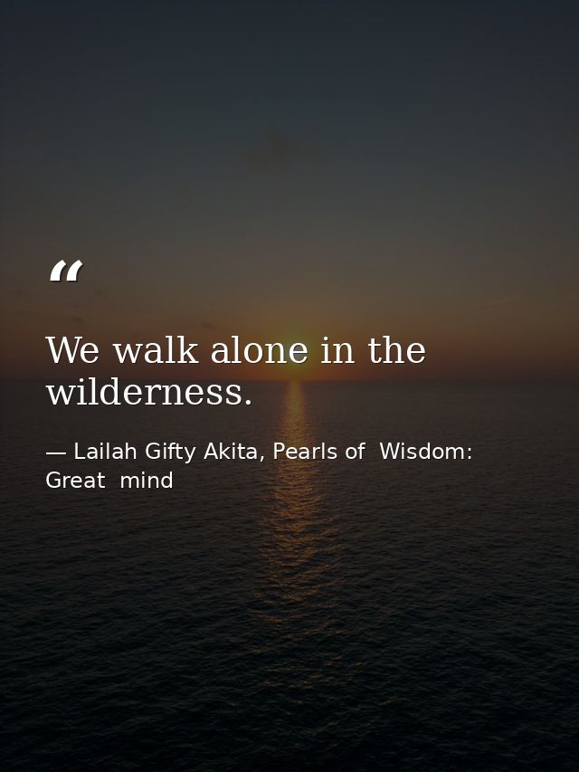 We walk alone in the wilderness. — Lailah Gifty Akita, Pearls of  Wisdom: Great  mind