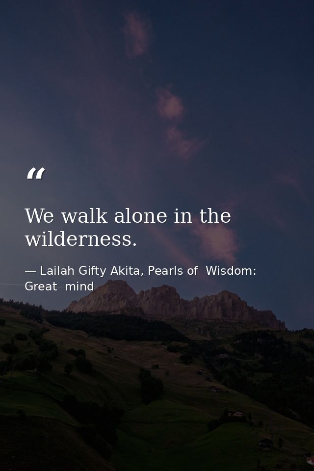 We walk alone in the wilderness. — Lailah Gifty Akita, Pearls of  Wisdom: Great  mind