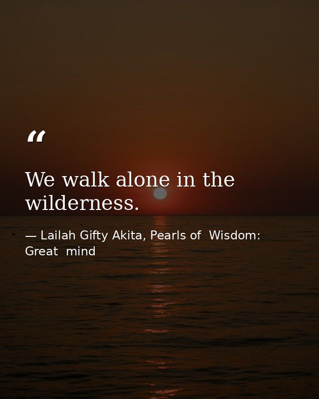 We walk alone in the wilderness. — Lailah Gifty Akita, Pearls of  Wisdom: Great  mind
