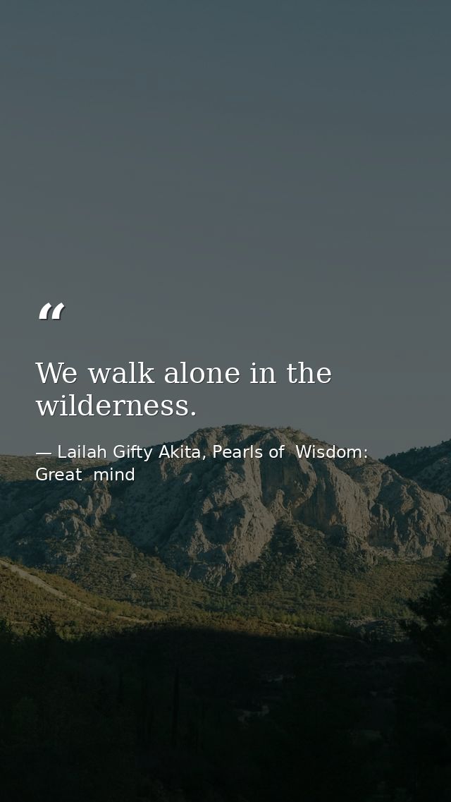We walk alone in the wilderness. — Lailah Gifty Akita, Pearls of  Wisdom: Great  mind