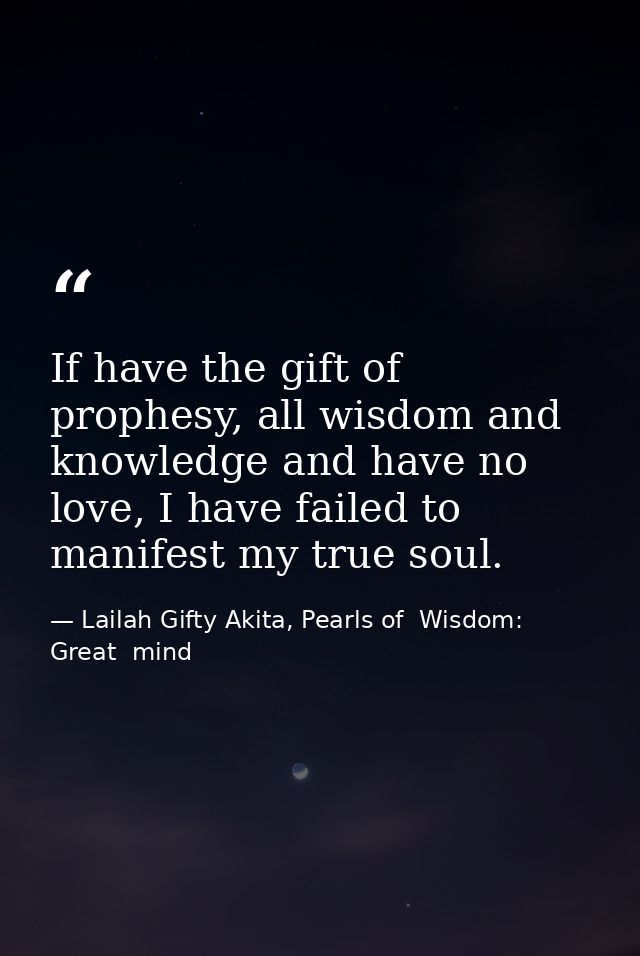If have the gift of prophesy, all wisdom and knowledge and have no love, I have failed to manifest my true soul. — Lailah Gifty Akita, Pearls of  Wisdom: Great  mind