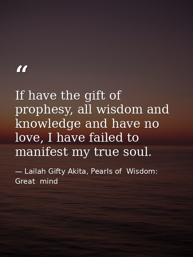 If have the gift of prophesy, all wisdom and knowledge and have no love, I have failed to manifest my true soul. — Lailah Gifty Akita, Pearls of  Wisdom: Great  mind
