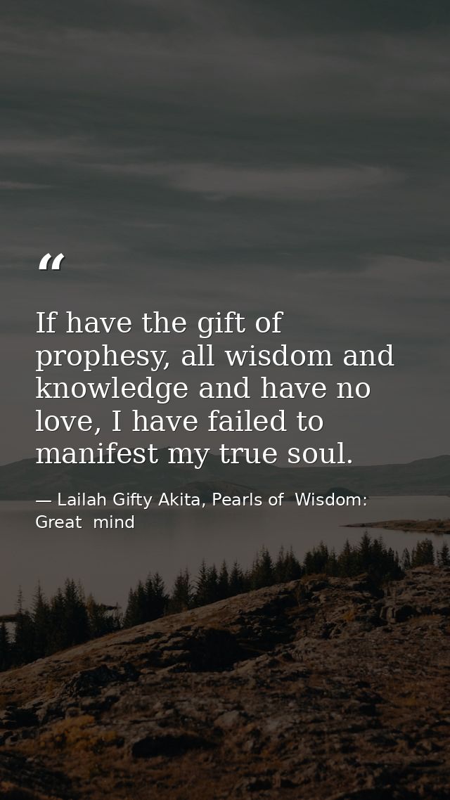 If have the gift of prophesy, all wisdom and knowledge and have no love, I have failed to manifest my true soul. — Lailah Gifty Akita, Pearls of  Wisdom: Great  mind