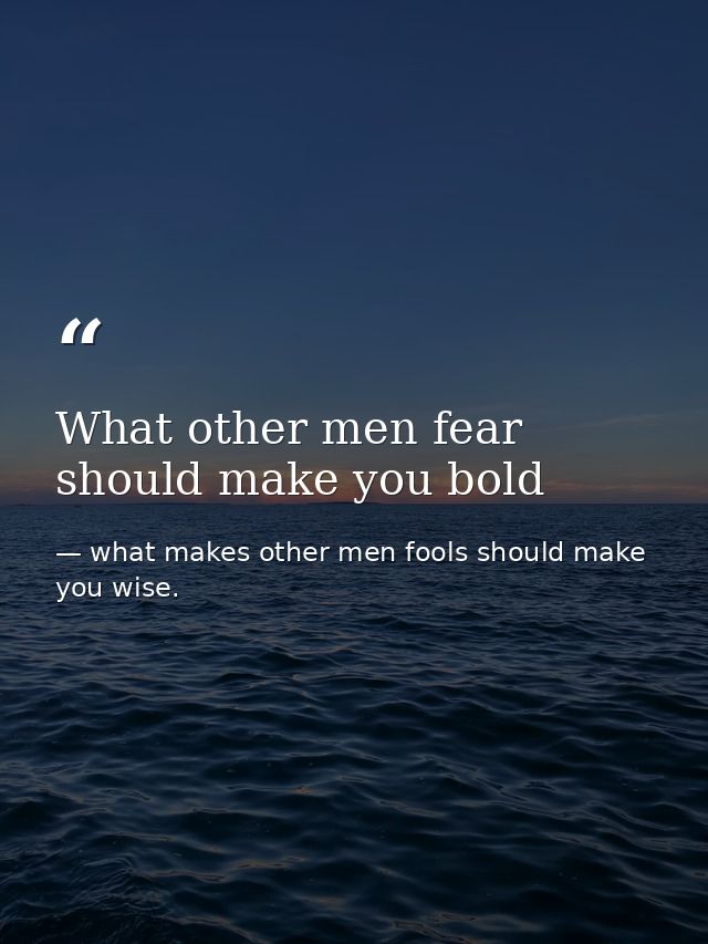 What other men fear should make you bold — what makes other men fools should make you wise.