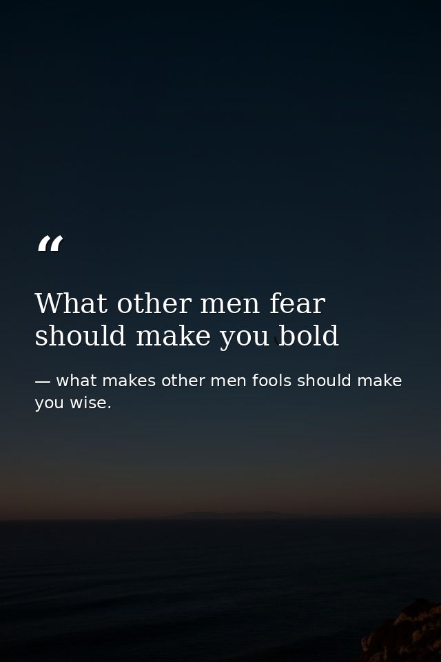 What other men fear should make you bold — what makes other men fools should make you wise.