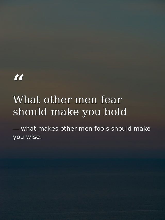 What other men fear should make you bold — what makes other men fools should make you wise.