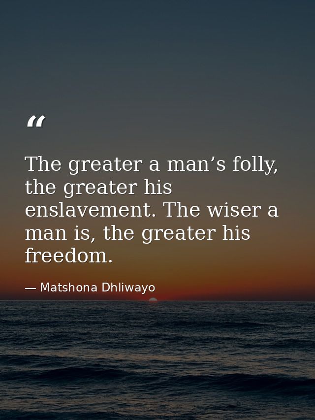 The greater a man’s folly, the greater his enslavement. The wiser a man is, the greater his freedom. — Matshona Dhliwayo