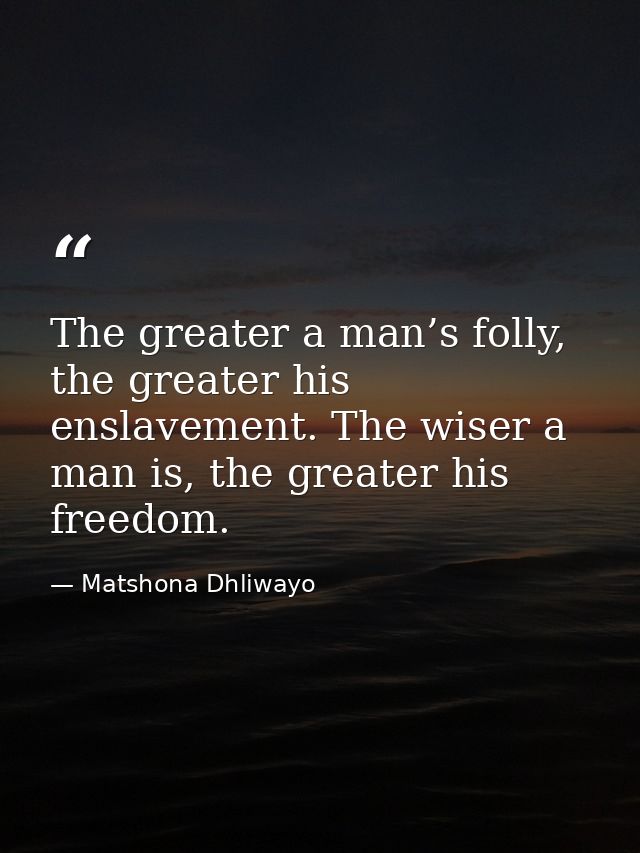 The greater a man’s folly, the greater his enslavement. The wiser a man is, the greater his freedom. — Matshona Dhliwayo