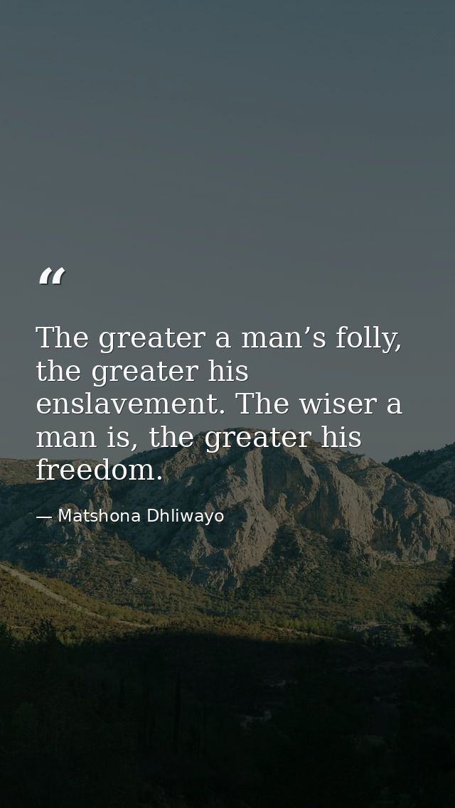 The greater a man’s folly, the greater his enslavement. The wiser a man is, the greater his freedom. — Matshona Dhliwayo