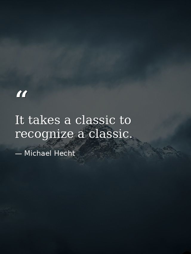 It takes a classic to recognize a classic. — Michael Hecht