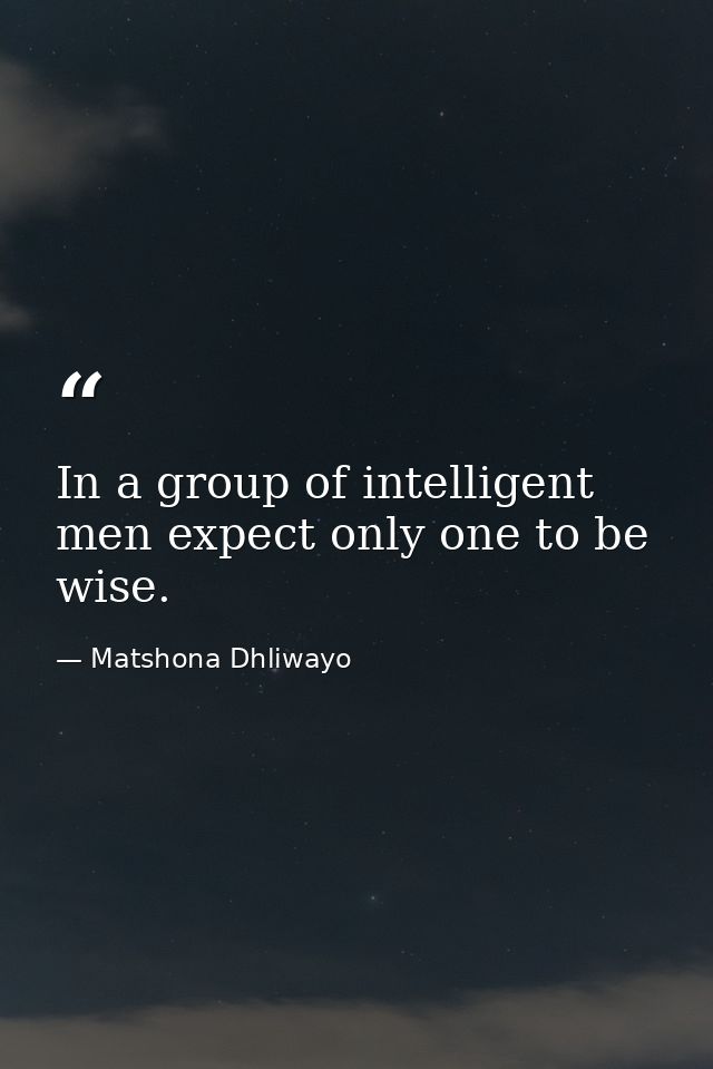 In a group of intelligent men expect only one to be wise. — Matshona Dhliwayo