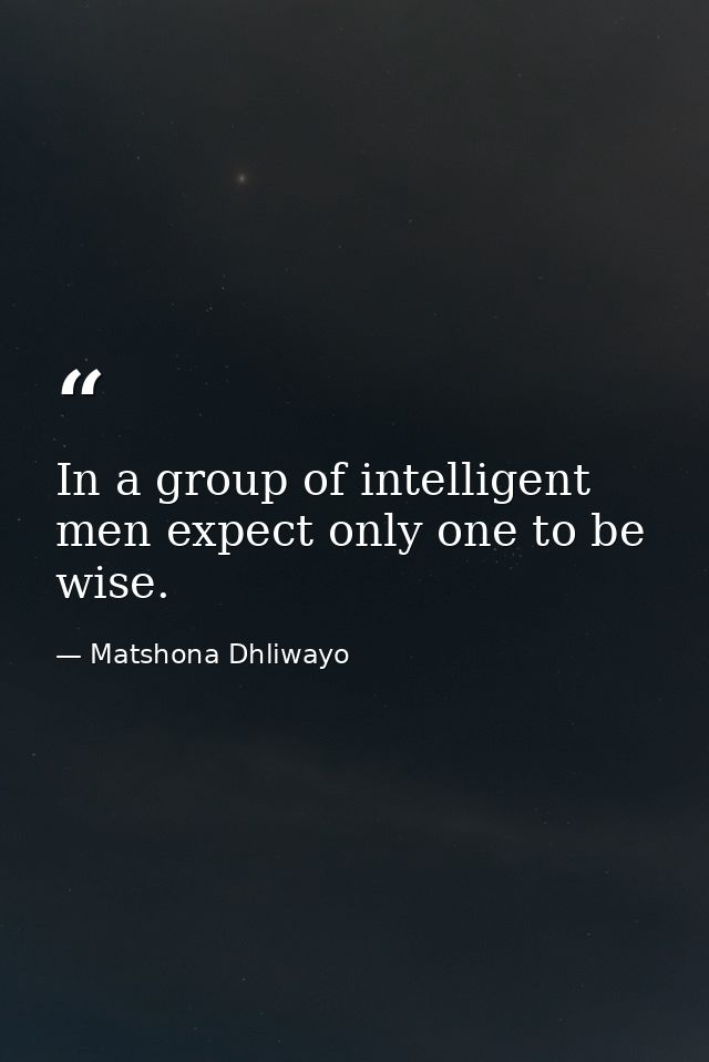 In a group of intelligent men expect only one to be wise. — Matshona Dhliwayo