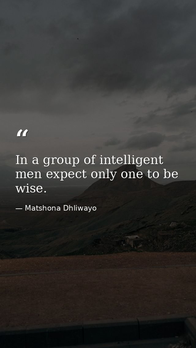 In a group of intelligent men expect only one to be wise. — Matshona Dhliwayo