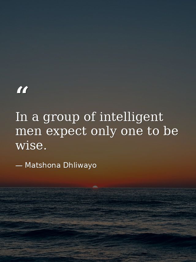 In a group of intelligent men expect only one to be wise. — Matshona Dhliwayo