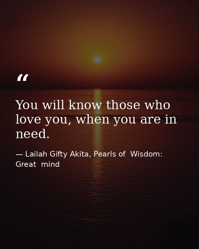 You will know those who love you, when you are in need. — Lailah Gifty Akita, Pearls of  Wisdom: Great  mind