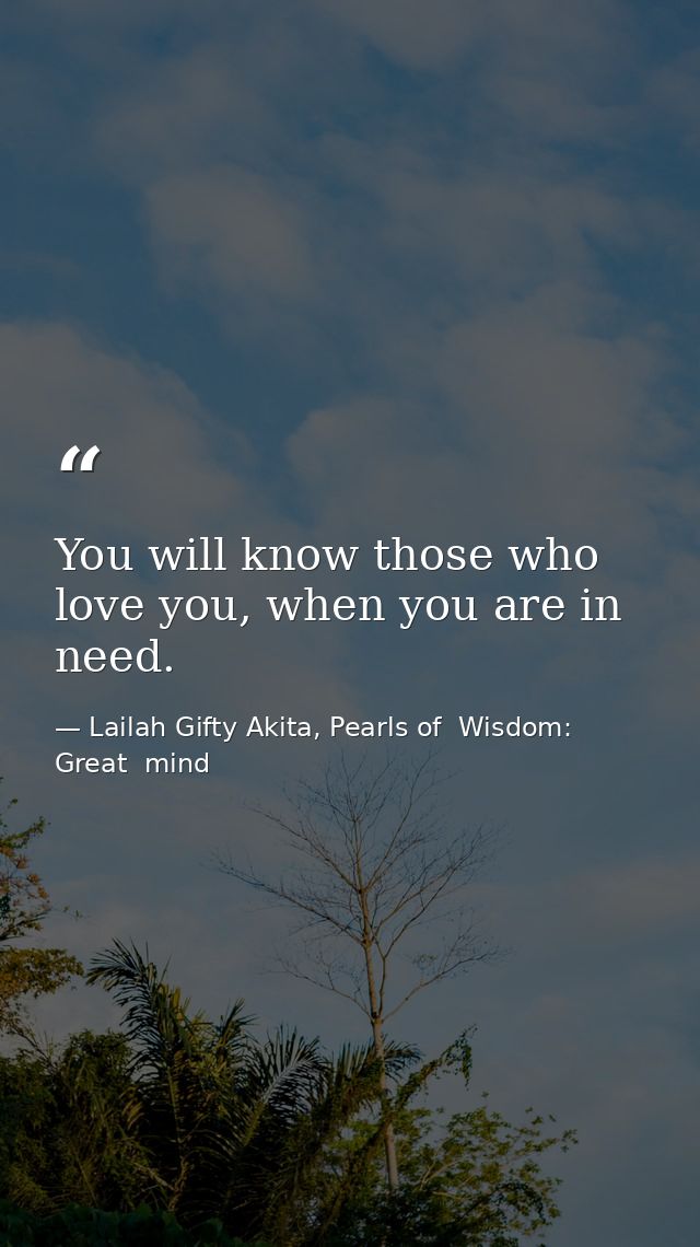 You will know those who love you, when you are in need. — Lailah Gifty Akita, Pearls of  Wisdom: Great  mind