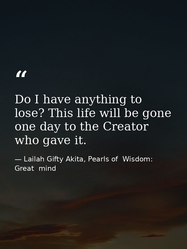 Do I have anything to lose? This life will be gone one day to the Creator who gave it. — Lailah Gifty Akita, Pearls of  Wisdom: Great  mind