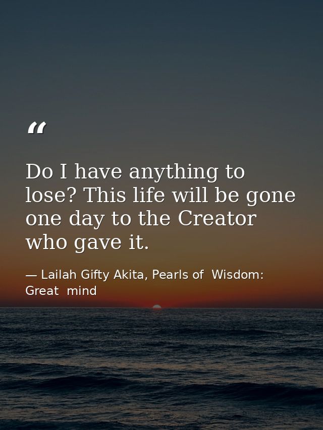 Do I have anything to lose? This life will be gone one day to the Creator who gave it. — Lailah Gifty Akita, Pearls of  Wisdom: Great  mind