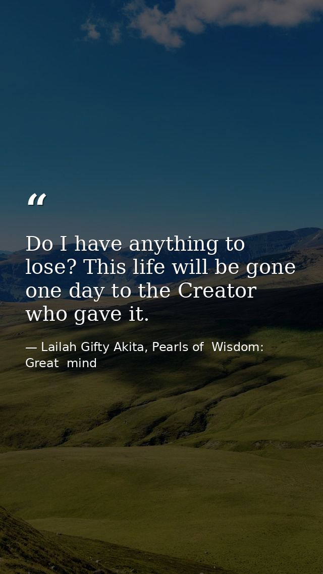 Do I have anything to lose? This life will be gone one day to the Creator who gave it. — Lailah Gifty Akita, Pearls of  Wisdom: Great  mind