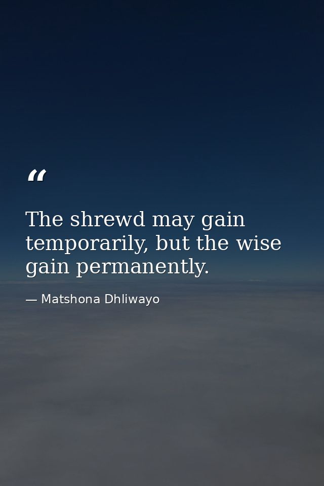 The shrewd may gain temporarily, but the wise gain permanently. — Matshona Dhliwayo