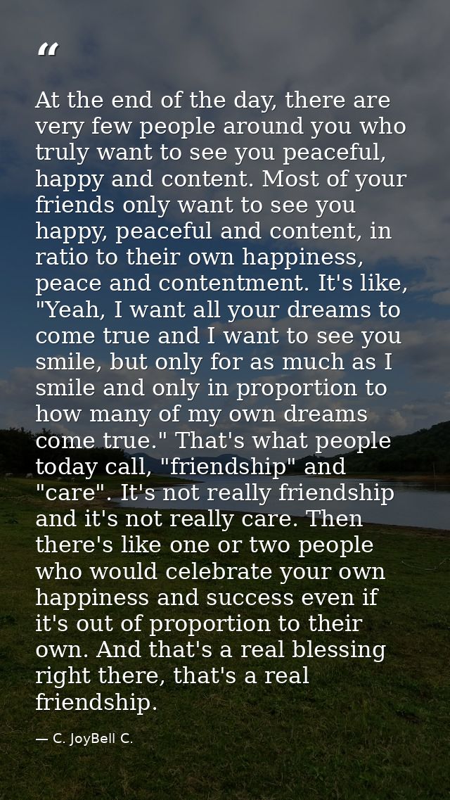 At the end of the day, there are very few people around you who truly want to see you peaceful, happy and content. Most  — C. JoyBell C.