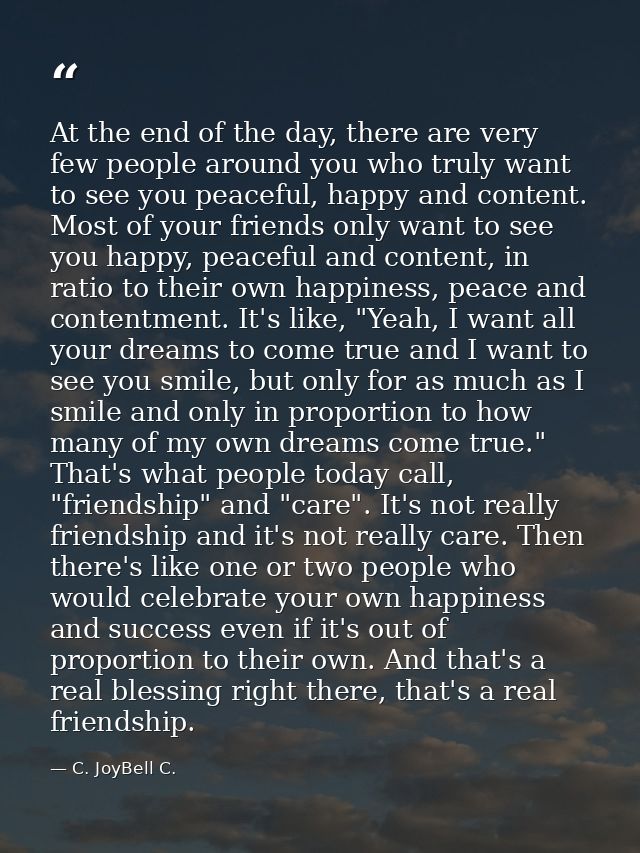 At the end of the day, there are very few people around you who truly want to see you peaceful, happy and content. Most  — C. JoyBell C.