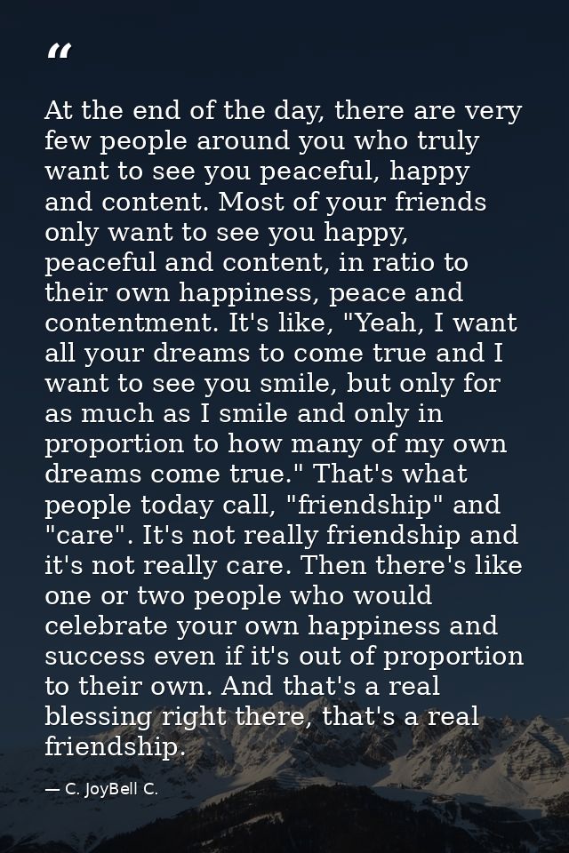At the end of the day, there are very few people around you who truly want to see you peaceful, happy and content. Most  — C. JoyBell C.