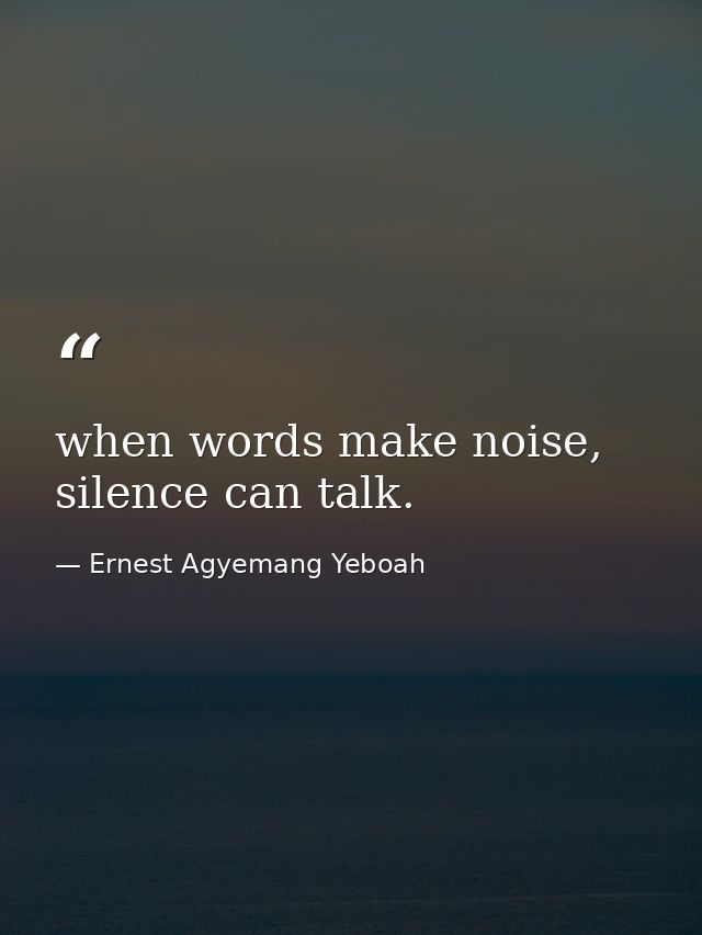 when words make noise, silence can talk. — Ernest Agyemang Yeboah