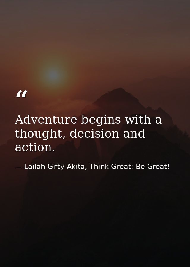 Adventure begins with a thought, decision and action. — Lailah Gifty Akita, Think Great: Be Great!