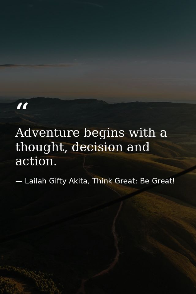 Adventure begins with a thought, decision and action. — Lailah Gifty Akita, Think Great: Be Great!