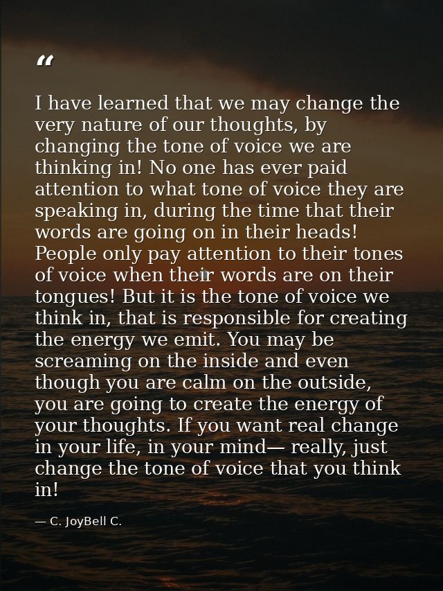 I have learned that we may change the very nature of our thoughts, by changing the tone of voice we are thinking in! No  — C. JoyBell C.