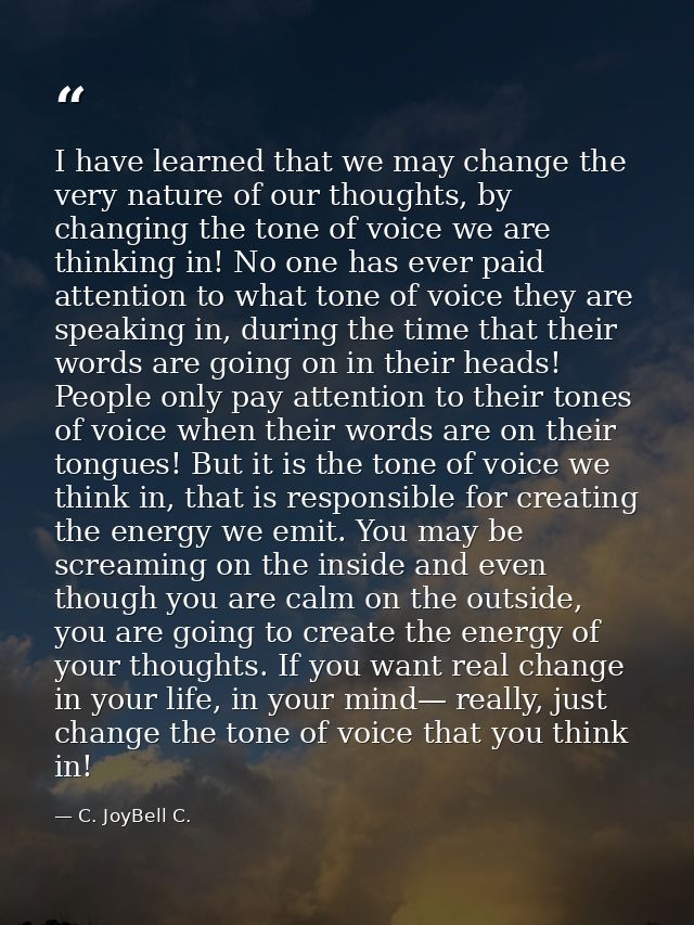 I have learned that we may change the very nature of our thoughts, by changing the tone of voice we are thinking in! No  — C. JoyBell C.
