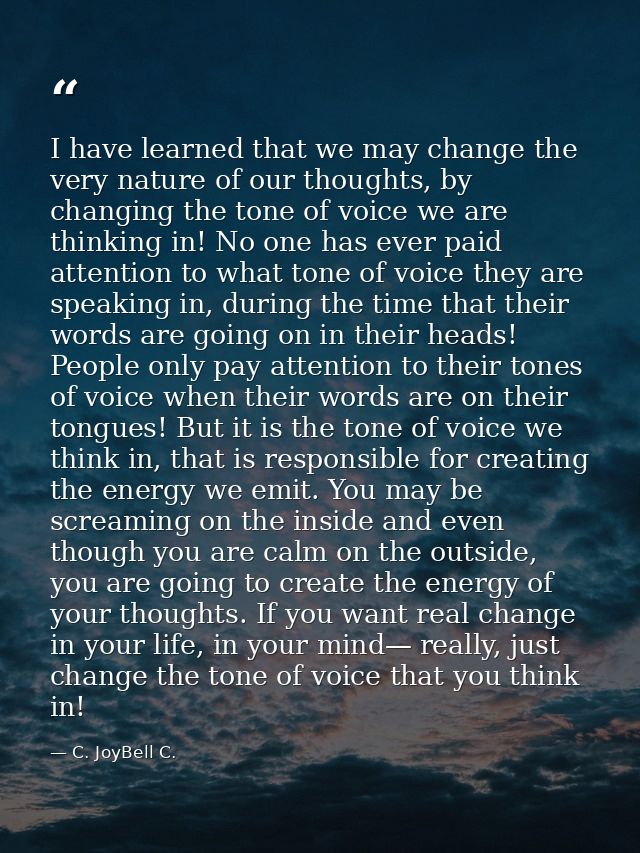 I have learned that we may change the very nature of our thoughts, by changing the tone of voice we are thinking in! No  — C. JoyBell C.