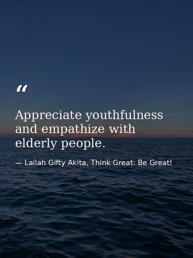 Appreciate youthfulness and empathize with elderly people. — Lailah Gifty Akita, Think Great: Be Great!