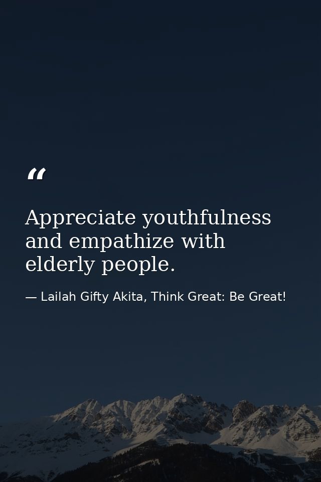 Appreciate youthfulness and empathize with elderly people. — Lailah Gifty Akita, Think Great: Be Great!