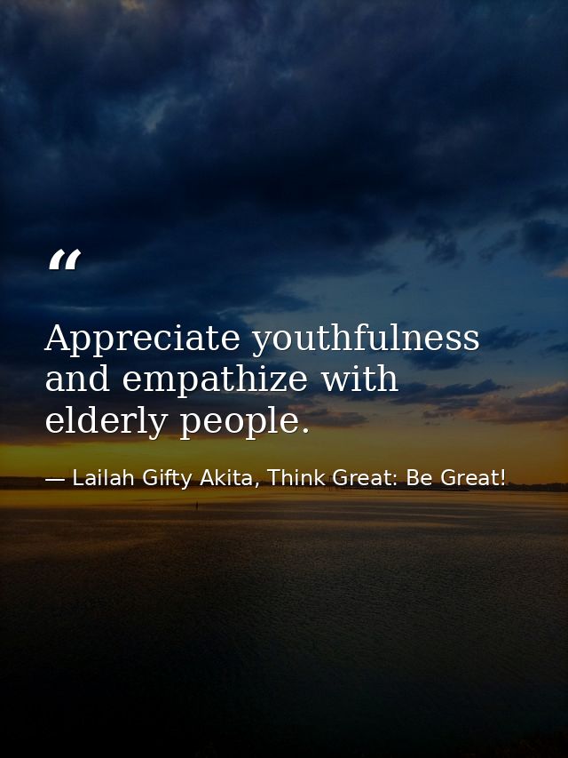 Appreciate youthfulness and empathize with elderly people. — Lailah Gifty Akita, Think Great: Be Great!