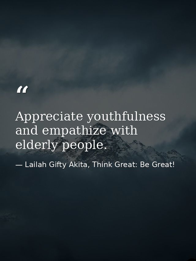 Appreciate youthfulness and empathize with elderly people. — Lailah Gifty Akita, Think Great: Be Great!