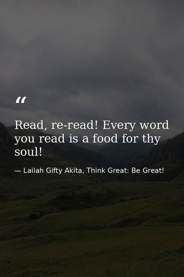 Read, re-read! Every word you read is a food for thy soul! — Lailah Gifty Akita, Think Great: Be Great!
