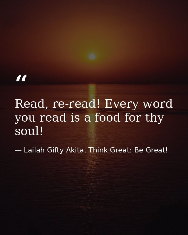 Read, re-read! Every word you read is a food for thy soul! — Lailah Gifty Akita, Think Great: Be Great!