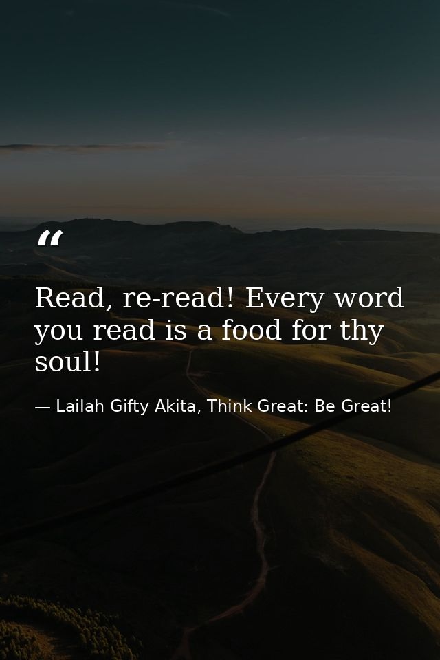 Read, re-read! Every word you read is a food for thy soul! — Lailah Gifty Akita, Think Great: Be Great!