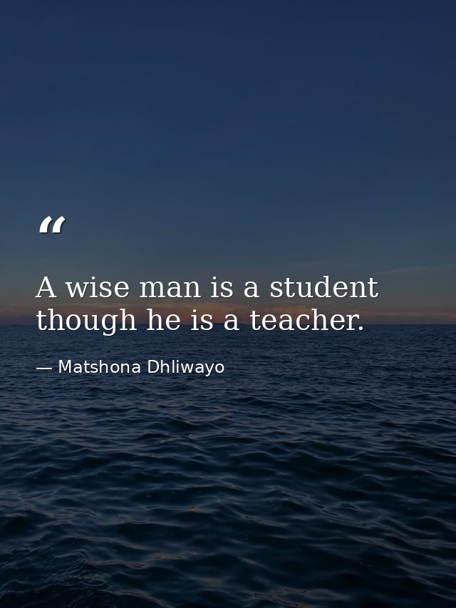A wise man is a student though he is a teacher. — Matshona Dhliwayo