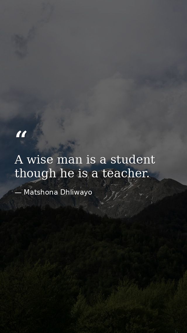 A wise man is a student though he is a teacher. — Matshona Dhliwayo