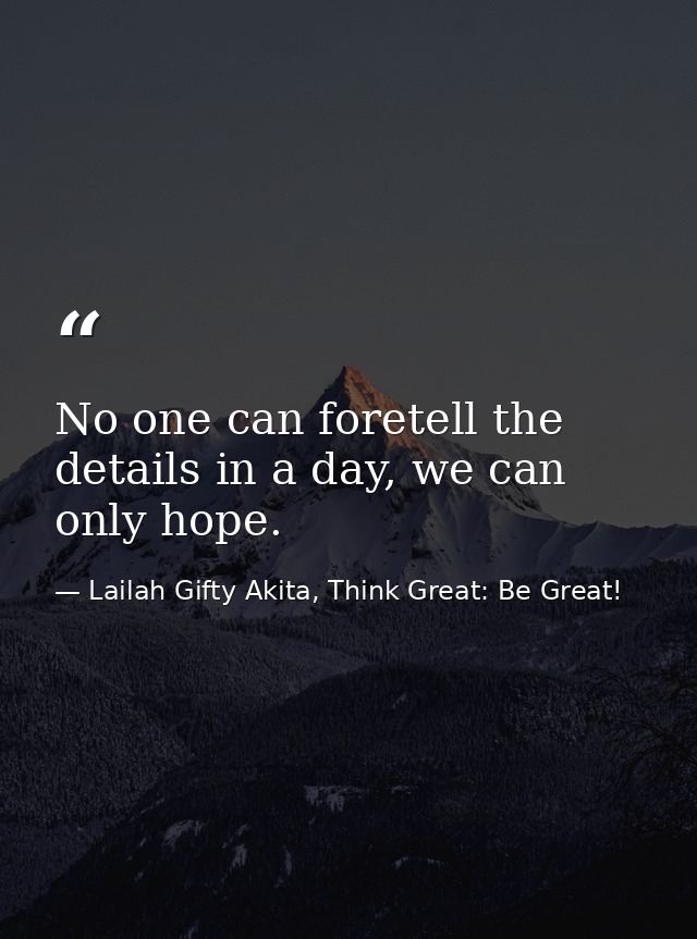 No one can foretell the details in a day, we can only hope. — Lailah Gifty Akita, Think Great: Be Great!